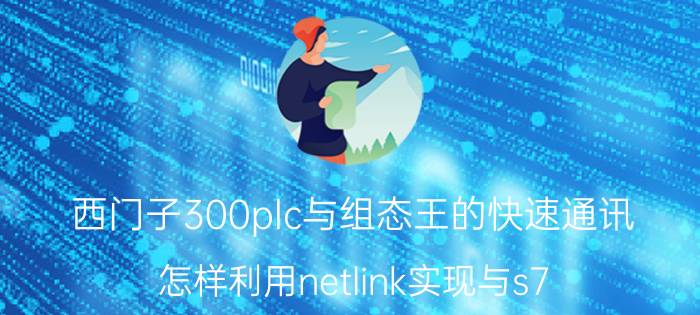 西门子300plc与组态王的快速通讯 怎样利用netlink实现与s7